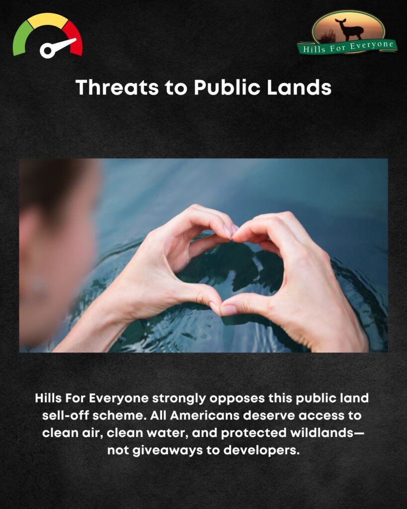 A black background with the HFE logo upper right and a threat thermometer on the left pointing to red. The title is: Threats to Public Lands. There is a photo of hands doing a heart over water. Below the photo it says: Hills For Everyone strongly opposes this public land sell-off scheme. All Americans deserve access to clean air, clean water, and protected wildlands—not giveaways to developers.