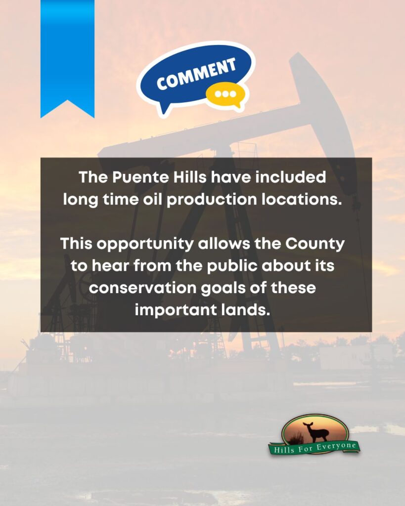 A faded photo of several oil wells against a bright sunset. There is a blue ribbon in the upper left with a "Comment" bubble to its right. Across the center is text in a faded black box that says: The Puente Hills have included
long time oil production locations. This opportunity allows the County to hear from the public about its conservation goals of these important lands. The HFE logo is bottom right.