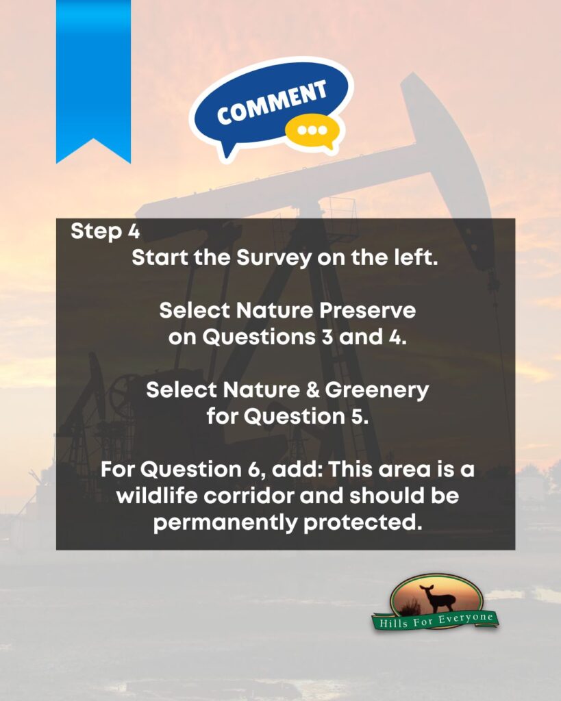 A faded photo of several oil wells against a bright sunset. There is a blue ribbon in the upper left with a "Comment" bubble to its right. Across the center is text in a faded black box that says: Step 4: Start the Survey on the left. 
Select Nature Preserve on Questions 3 and 4. Select Nature & Greenery for Question 5. For Question 6, add: This area is a wildlife corridor and should be permanently protected. The HFE logo is bottom right.